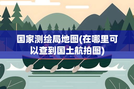 国家测绘局地图(在哪里可以查到国土航拍图)