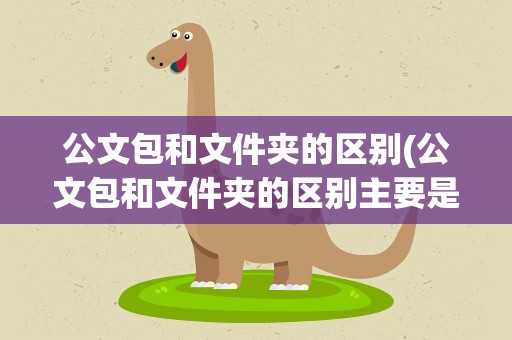 公文包和文件夹的区别(公文包和文件夹的区别主要是什么)