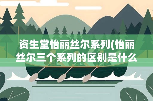 资生堂怡丽丝尔系列(怡丽丝尔三个系列的区别是什么)