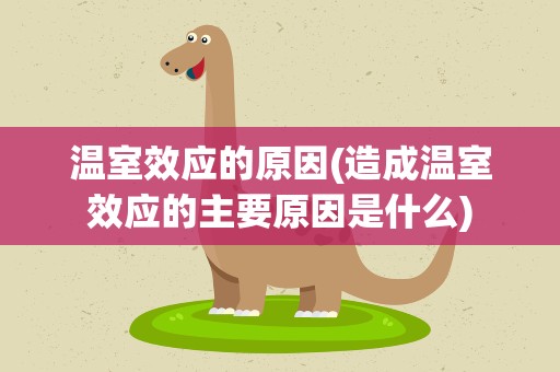 温室效应的原因(造成温室效应的主要原因是什么)