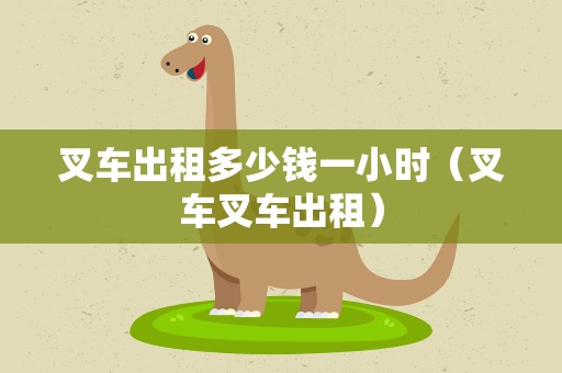 叉车出租多少钱一小时（叉车叉车出租）