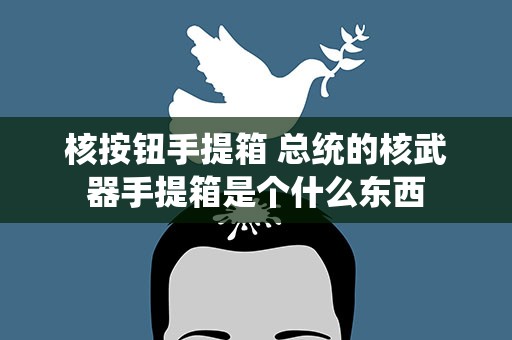 核按钮手提箱 总统的核武器手提箱是个什么东西