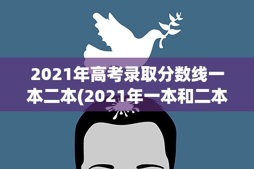 2021年高考录取分数线一本二本(2021年一本和二本分数线)