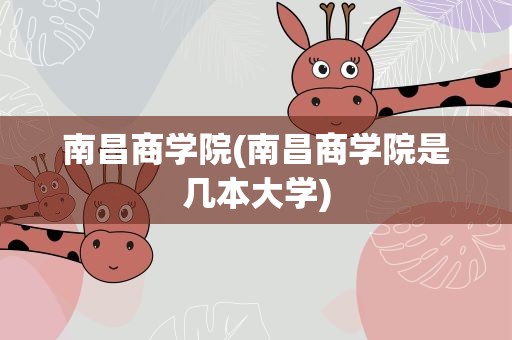 南昌商学院(南昌商学院是几本大学)