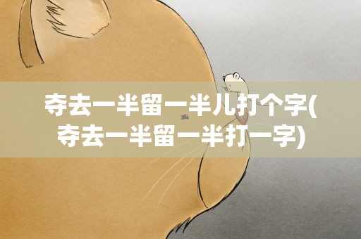 夺去一半留一半儿打个字(夺去一半留一半打一字)
