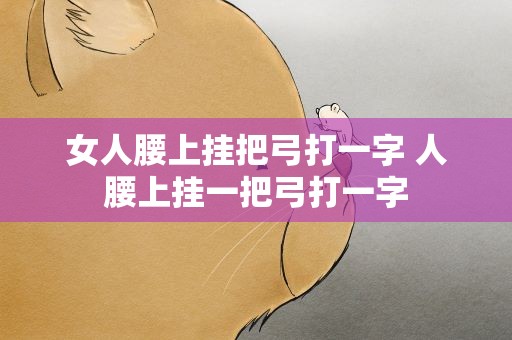 女人腰上挂把弓打一字 人腰上挂一把弓打一字
