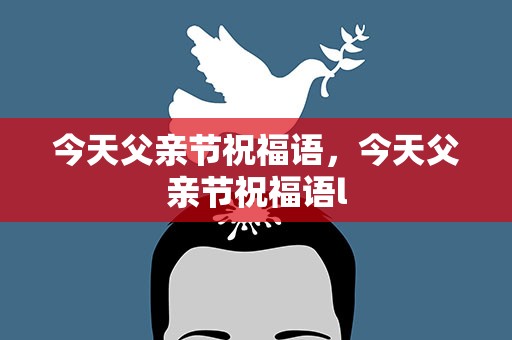 今天父亲节祝福语，今天父亲节祝福语l