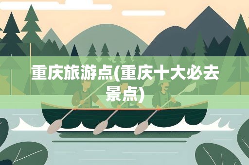 重庆旅游点(重庆十大必去景点)