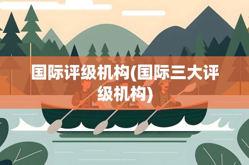 国际评级机构(国际三大评级机构)