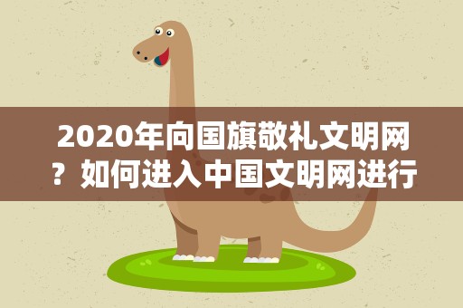 2020年向国旗敬礼文明网？如何进入中国文明网进行向国旗敬礼网上签名