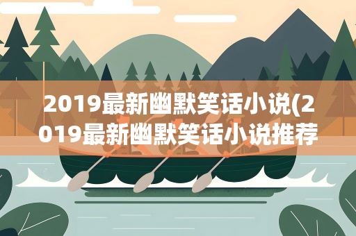 2019最新幽默笑话小说(2019最新幽默笑话小说推荐)