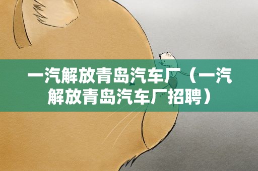 一汽解放青岛汽车厂（一汽解放青岛汽车厂招聘）