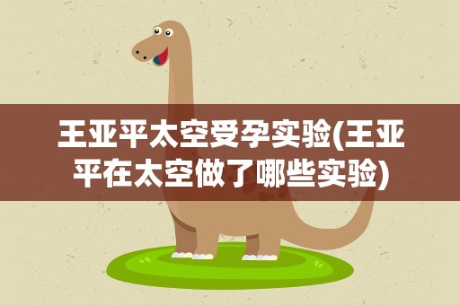 王亚平太空受孕实验(王亚平在太空做了哪些实验)