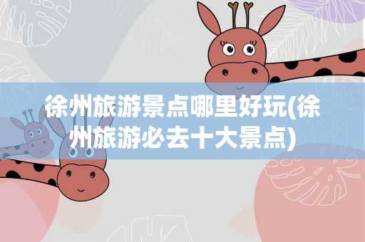徐州旅游景点哪里好玩(徐州旅游必去十大景点)