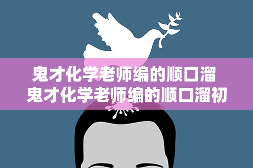 鬼才化学老师编的顺口溜 鬼才化学老师编的顺口溜初中