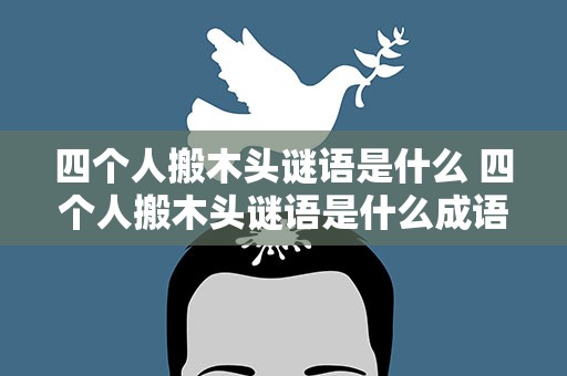 四个人搬木头谜语是什么 四个人搬木头谜语是什么成语