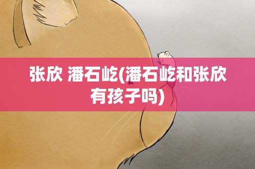 张欣 潘石屹(潘石屹和张欣有孩子吗)
