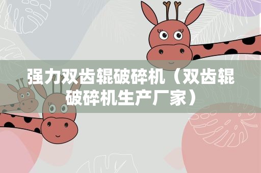 强力双齿辊破碎机（双齿辊破碎机生产厂家）