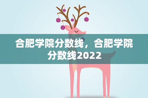 合肥学院分数线，合肥学院分数线2022