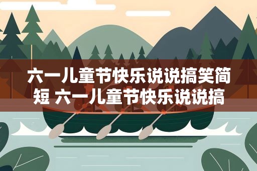 六一儿童节快乐说说搞笑简短 六一儿童节快乐说说搞笑简短句子