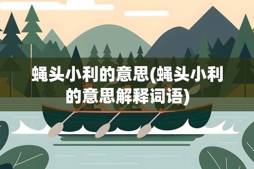 蝇头小利的意思(蝇头小利的意思解释词语)