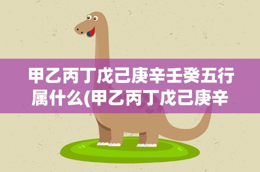 甲乙丙丁戊己庚辛壬癸五行属什么(甲乙丙丁戊己庚辛壬癸分别属什么)
