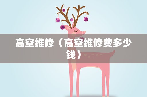 高空维修（高空维修费多少钱）