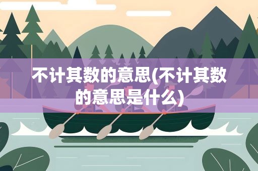 不计其数的意思(不计其数的意思是什么)
