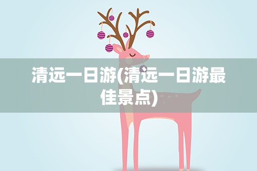 清远一日游(清远一日游最佳景点)