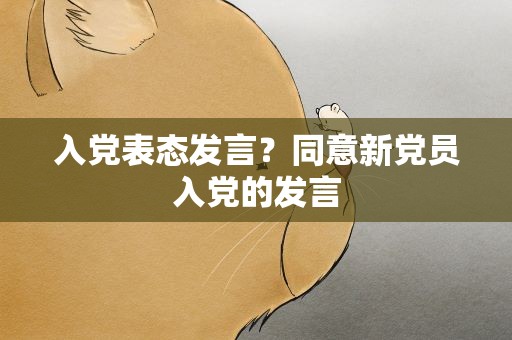 入党表态发言？同意新党员入党的发言