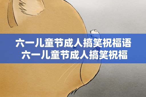 六一儿童节成人搞笑祝福语 六一儿童节成人搞笑祝福语大全
