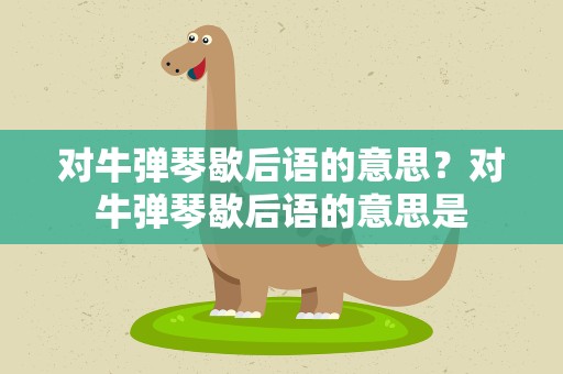 对牛弹琴歇后语的意思？对牛弹琴歇后语的意思是