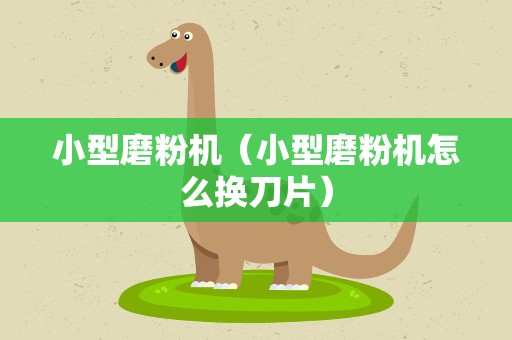 小型磨粉机（小型磨粉机怎么换刀片）