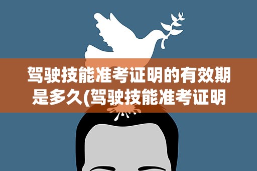 驾驶技能准考证明的有效期是多久(驾驶技能准考证明的有效期是多长时间)