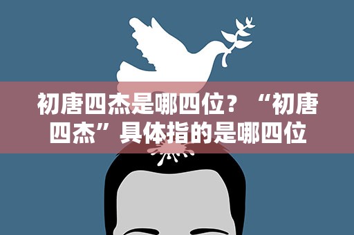 初唐四杰是哪四位？“初唐四杰”具体指的是哪四位