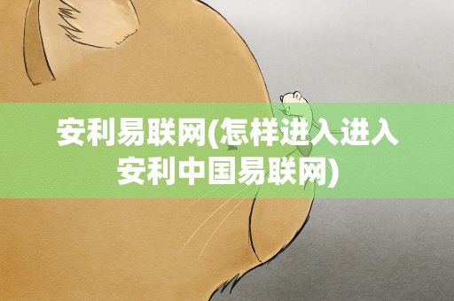 安利易联网(怎样进入进入安利中国易联网)