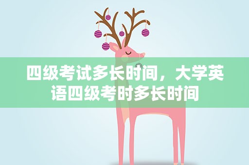 四级考试多长时间，大学英语四级考时多长时间