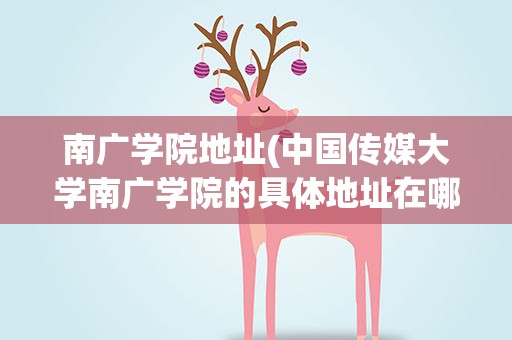 南广学院地址(中国传媒大学南广学院的具体地址在哪里)