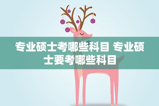 专业硕士考哪些科目 专业硕士要考哪些科目