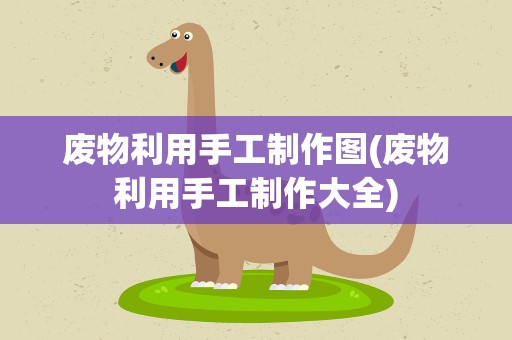 废物利用手工制作图(废物利用手工制作大全)