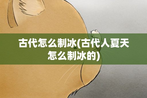 古代怎么制冰(古代人夏天怎么制冰的)