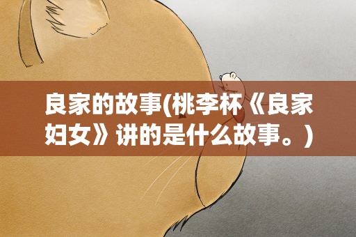 良家的故事(桃李杯《良家妇女》讲的是什么故事。)