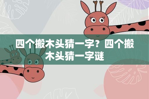 四个搬木头猜一字？四个搬木头猜一字谜