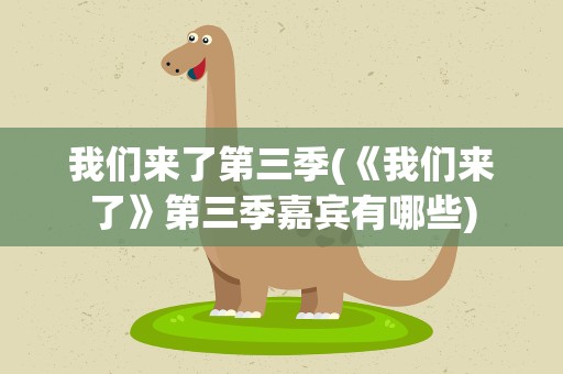 我们来了第三季(《我们来了》第三季嘉宾有哪些)