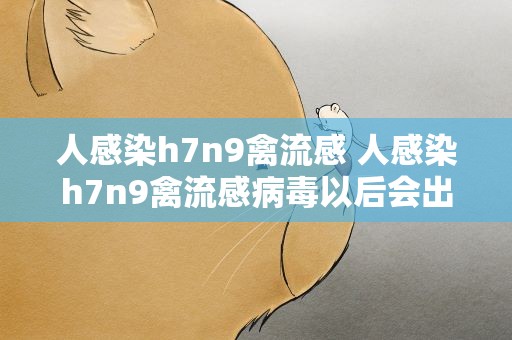 人感染h7n9禽流感 人感染h7n9禽流感病毒以后会出现什么症状