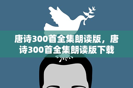 唐诗300首全集朗读版，唐诗300首全集朗读版下载