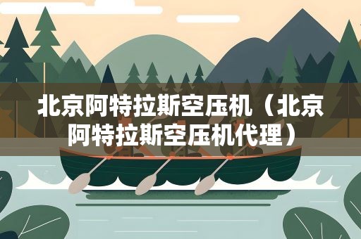 北京阿特拉斯空压机（北京阿特拉斯空压机代理）