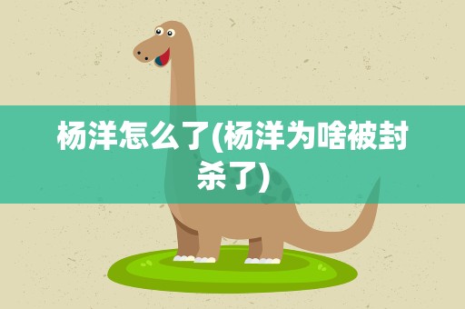 杨洋怎么了(杨洋为啥被封杀了)