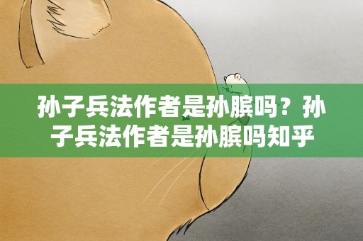 孙子兵法作者是孙膑吗？孙子兵法作者是孙膑吗知乎