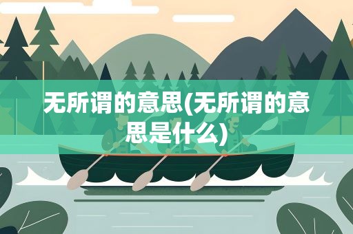 无所谓的意思(无所谓的意思是什么)